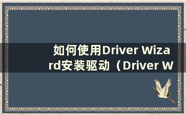 如何使用Driver Wizard安装驱动（Driver Wizard安装步骤）